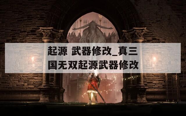 起源 武器修改_真三国无双起源武器修改