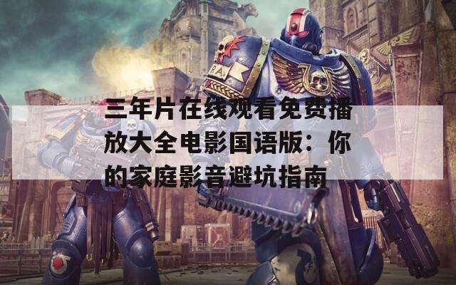 三年片在线观看免费播放大全电影国语版：你的家庭影音避坑指南