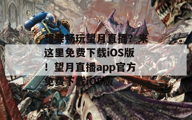 想要畅玩望月直播？来这里免费下载iOS版！望月直播app官方免费下载iOS版