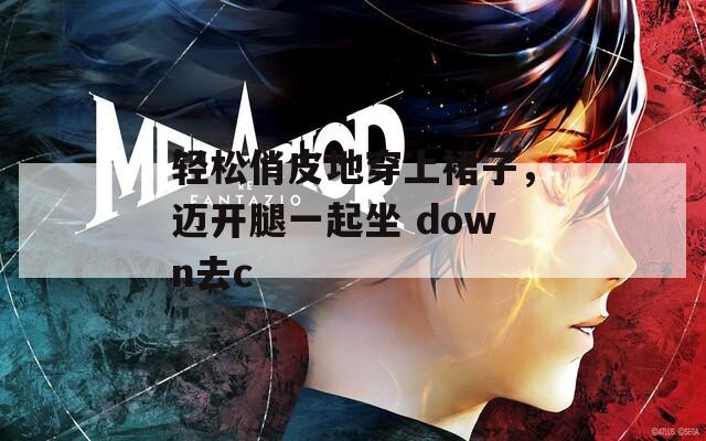 轻松俏皮地穿上裙子，迈开腿一起坐 down去c