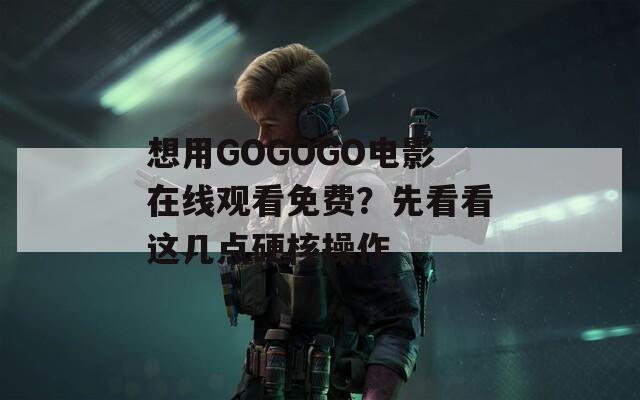 想用GOGOGO电影在线观看免费？先看看这几点硬核操作