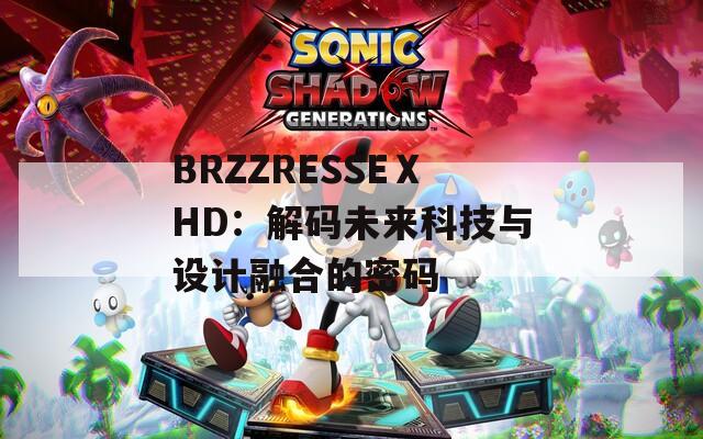 BRZZRESSEⅩHD：解码未来科技与设计融合的密码