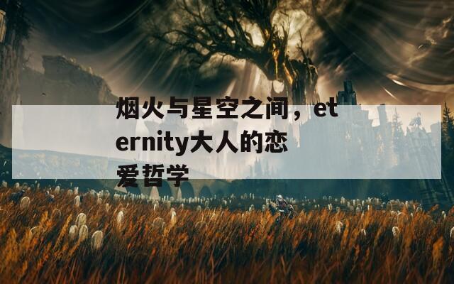 烟火与星空之间，eternity大人的恋爱哲学