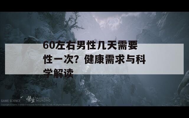 60左右男性几天需要性一次？健康需求与科学解读