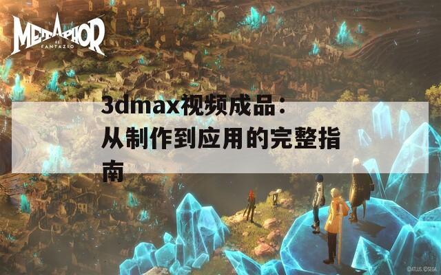 3dmax视频成品：从制作到应用的完整指南