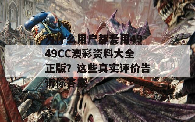 为什么用户都爱用4949CC澳彩资料大全正版？这些真实评价告诉你答案