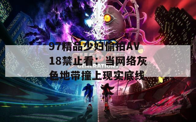 97精品少妇偷拍AV18禁止看：当网络灰色地带撞上现实底线