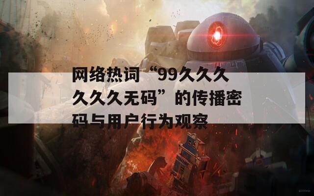 网络热词“99久久久久久久无码”的传播密码与用户行为观察