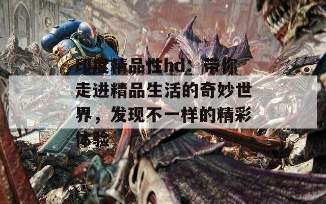 印度精品性hd：带你走进精品生活的奇妙世界，发现不一样的精彩体验