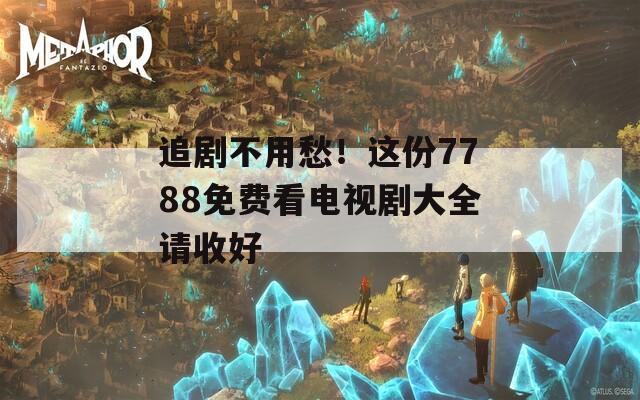 追剧不用愁！这份7788免费看电视剧大全请收好