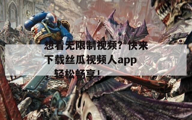 想看无限制视频？快来下载丝瓜视频人app，轻松畅享！