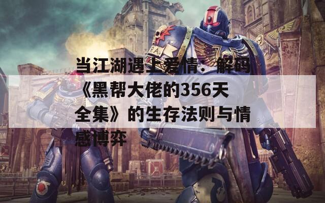 当江湖遇上爱情：解码《黑帮大佬的356天全集》的生存法则与情感博弈