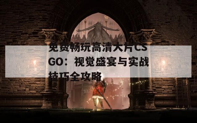 免费畅玩高清大片CSGO：视觉盛宴与实战技巧全攻略