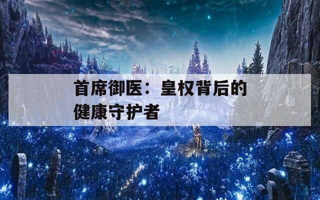 首席御医：皇权背后的健康守护者