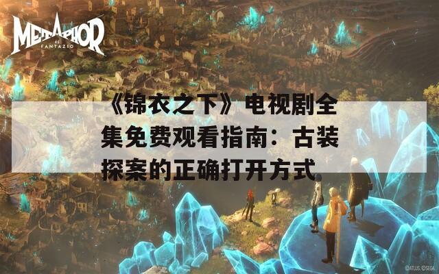 《锦衣之下》电视剧全集免费观看指南：古装探案的正确打开方式