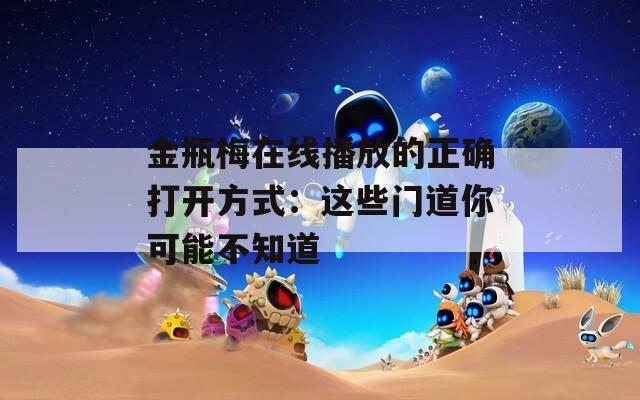 金瓶梅在线播放的正确打开方式：这些门道你可能不知道