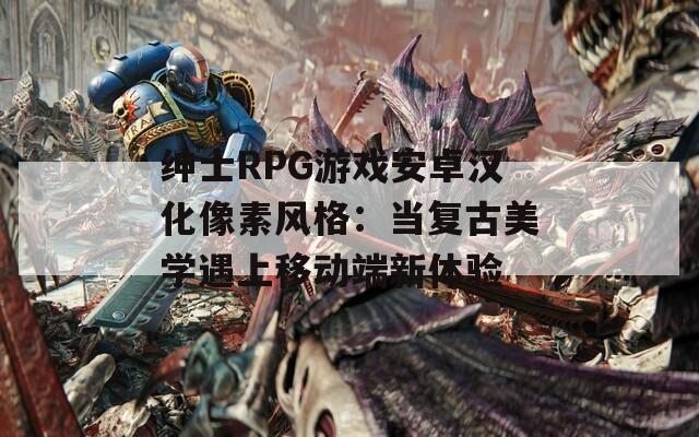 绅士RPG游戏安卓汉化像素风格：当复古美学遇上移动端新体验