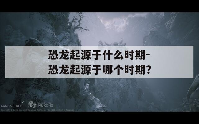 恐龙起源于什么时期-恐龙起源于哪个时期？