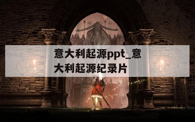 意大利起源ppt_意大利起源纪录片