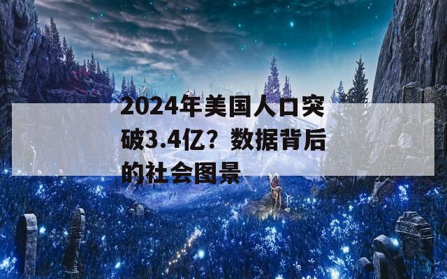 2024年美国人口突破3.4亿？数据背后的社会图景