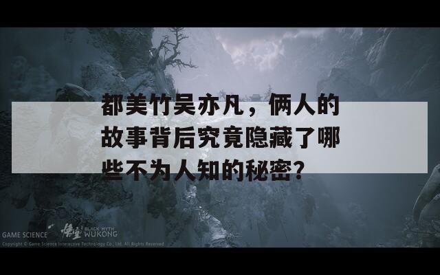 都美竹吴亦凡，俩人的故事背后究竟隐藏了哪些不为人知的秘密？