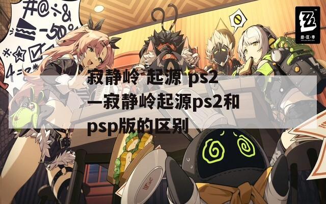 寂静岭 起源 ps2—寂静岭起源ps2和psp版的区别