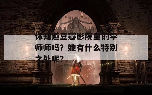 你知道豆瓣影院里的李师师吗？她有什么特别之处呢？