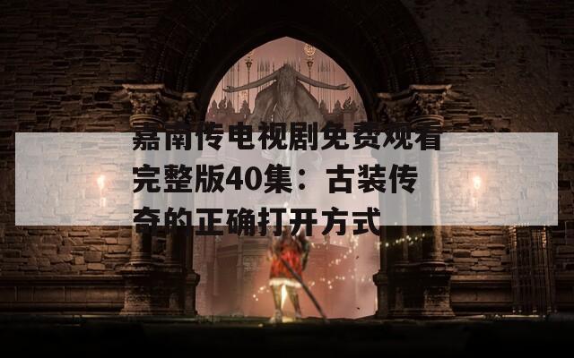 嘉南传电视剧免费观看完整版40集：古装传奇的正确打开方式