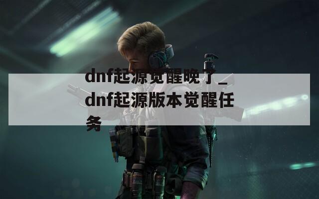 dnf起源觉醒晚了_dnf起源版本觉醒任务