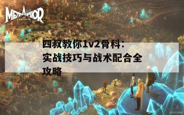 四叔教你1v2骨科：实战技巧与战术配合全攻略