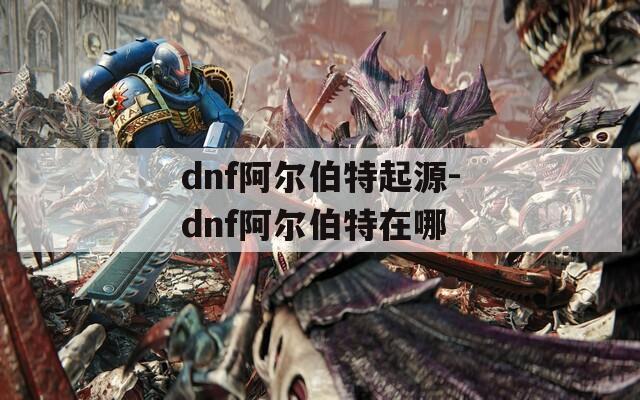 dnf阿尔伯特起源-dnf阿尔伯特在哪