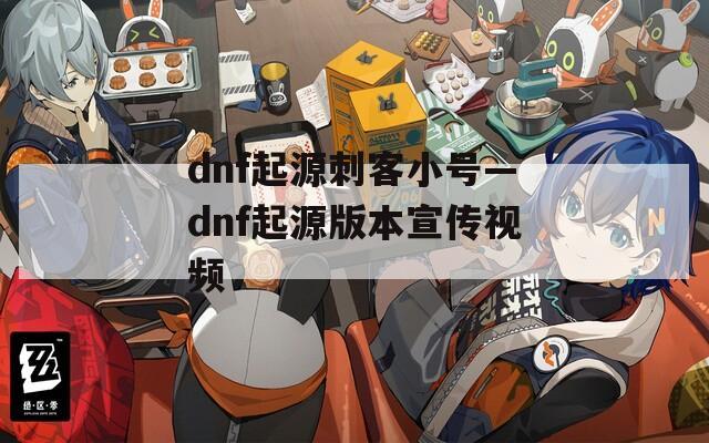 dnf起源刺客小号—dnf起源版本宣传视频