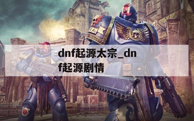 dnf起源太宗_dnf起源剧情