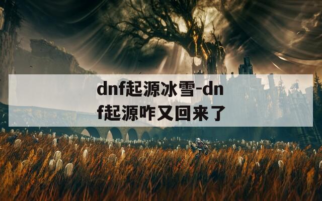 dnf起源冰雪-dnf起源咋又回来了