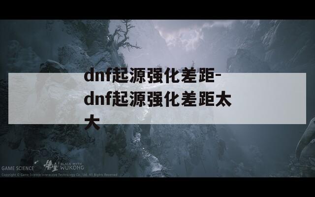 dnf起源强化差距-dnf起源强化差距太大