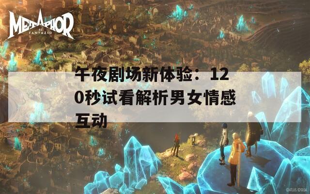 午夜剧场新体验：120秒试看解析男女情感互动