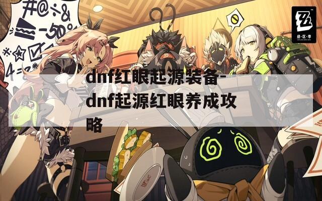 dnf红眼起源装备-dnf起源红眼养成攻略