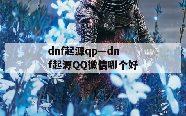 dnf起源qp—dnf起源QQ微信哪个好