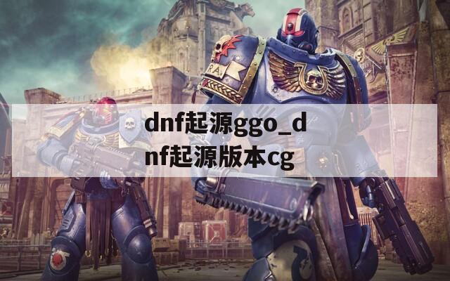 dnf起源ggo_dnf起源版本cg