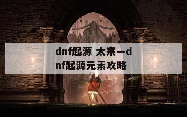 dnf起源 太宗—dnf起源元素攻略