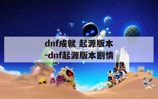 dnf成就 起源版本-dnf起源版本剧情