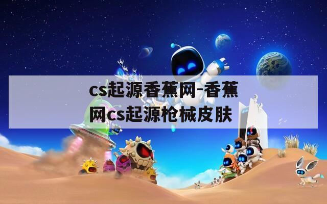 cs起源香蕉网-香蕉网cs起源枪械皮肤