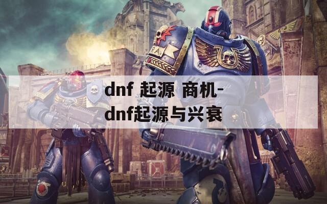 dnf 起源 商机-dnf起源与兴衰