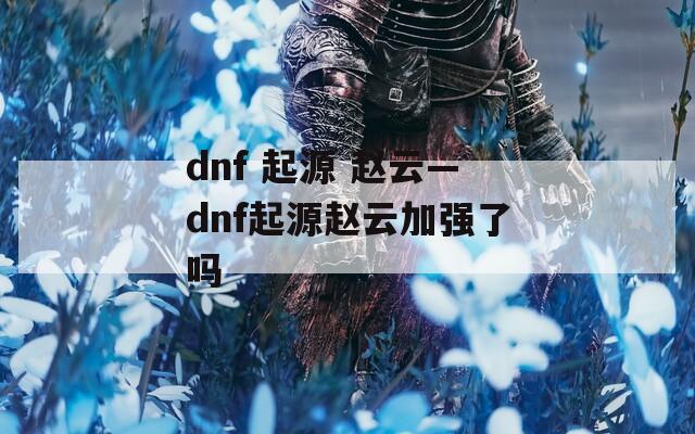 dnf 起源 赵云—dnf起源赵云加强了吗