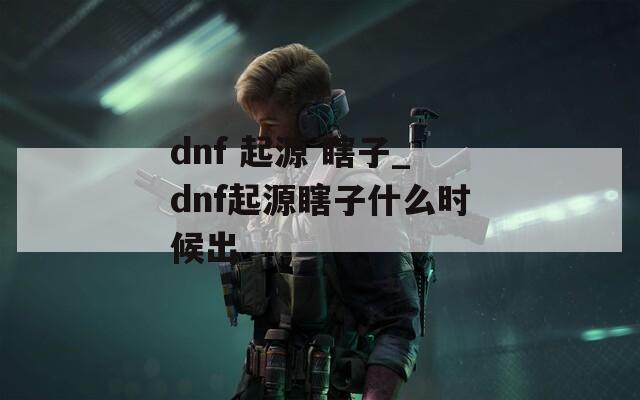 dnf 起源 瞎子_dnf起源瞎子什么时候出