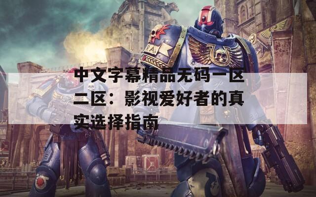 中文字幕精品无码一区二区：影视爱好者的真实选择指南