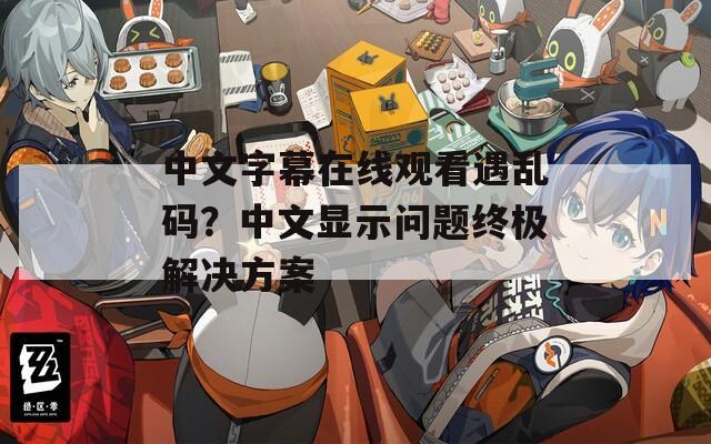 中文字幕在线观看遇乱码？中文显示问题终极解决方案