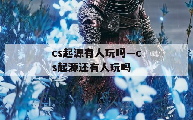 cs起源有人玩吗—cs起源还有人玩吗