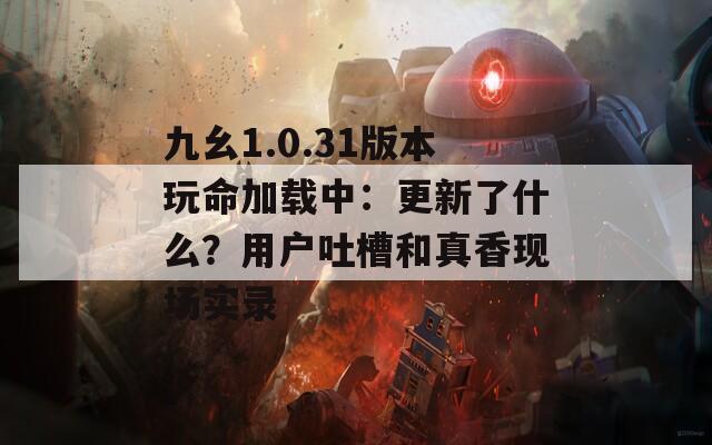 九幺1.0.31版本玩命加载中：更新了什么？用户吐槽和真香现场实录