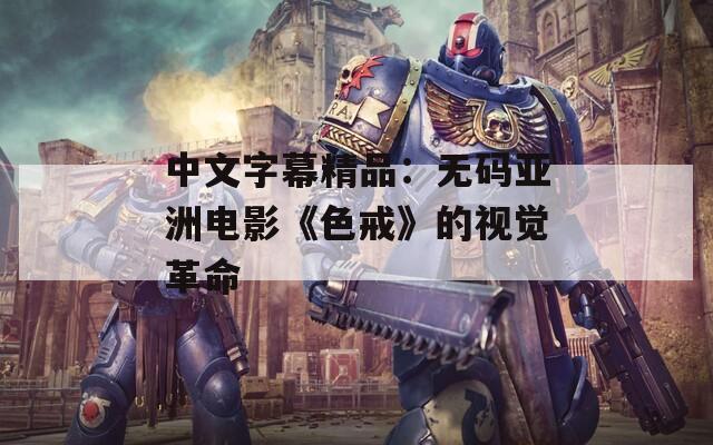 中文字幕精品：无码亚洲电影《色戒》的视觉革命